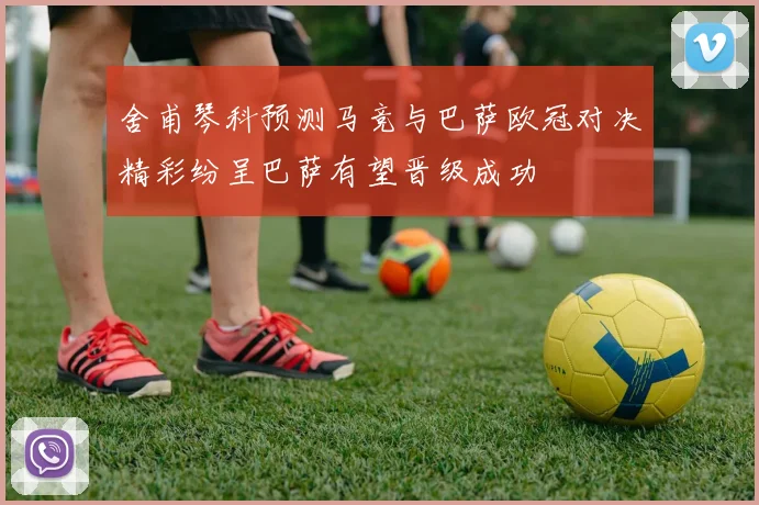 舍甫琴科预测马竞与巴萨欧冠对决精彩纷呈巴萨有望晋级成功