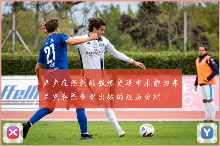 库卢在热刺的教练更迭中未能为弗兰克和图多尔出战的经历分析