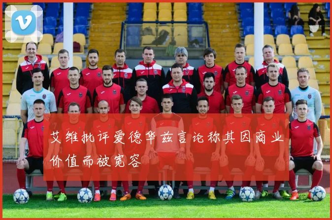 艾维批评爱德华兹言论称其因商业价值而被宽容