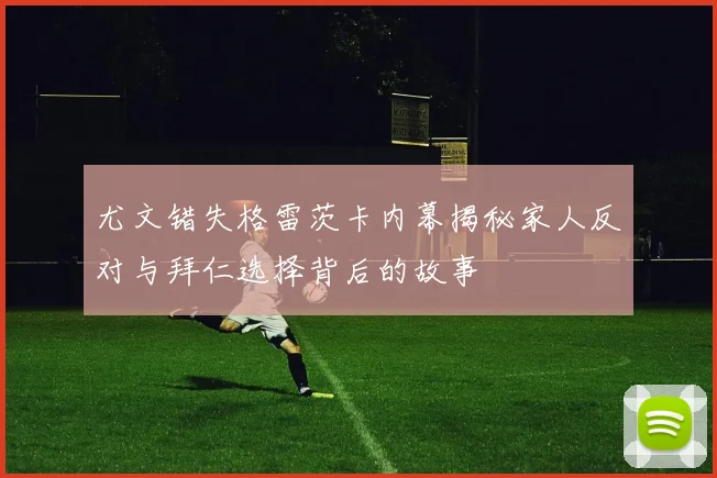 尤文错失格雷茨卡内幕揭秘家人反对与拜仁选择背后的故事