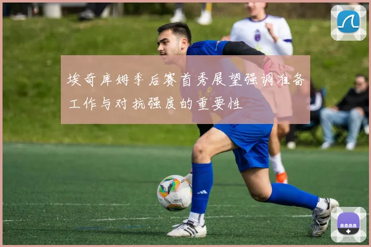 埃奇库姆季后赛首秀展望强调准备工作与对抗强度的重要性