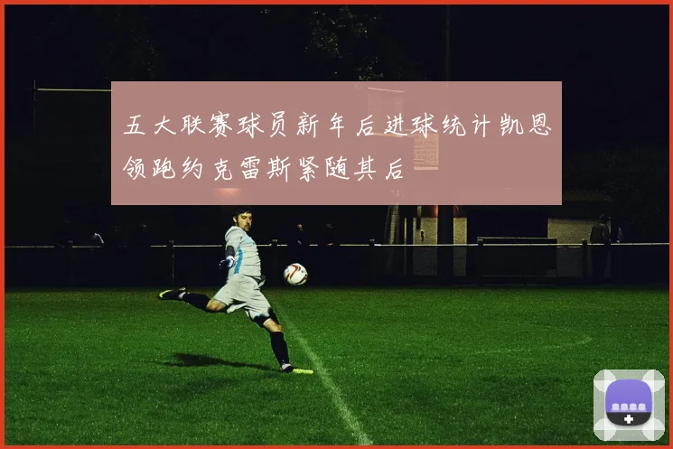 五大联赛球员新年后进球统计凯恩领跑约克雷斯紧随其后
