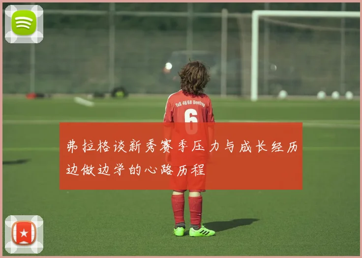 弗拉格谈新秀赛季压力与成长经历边做边学的心路历程