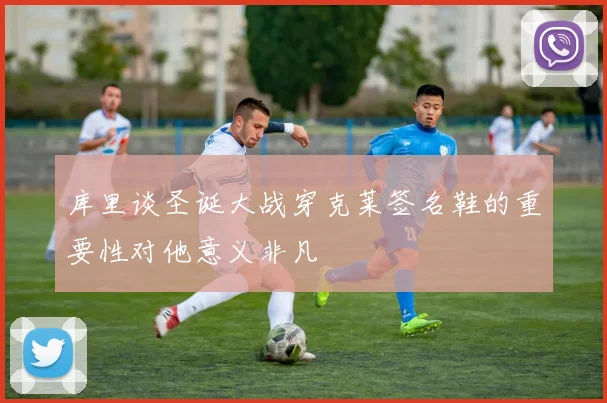 库里谈圣诞大战穿克莱签名鞋的重要性对他意义非凡