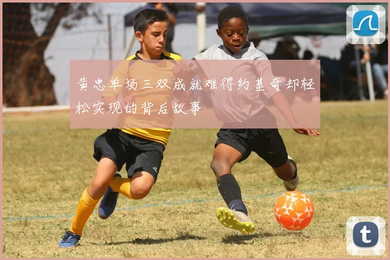 黄忠单场三双成就难得约基奇却轻松实现的背后故事