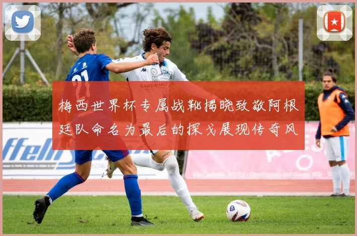 梅西世界杯专属战靴揭晓致敬阿根廷队命名为最后的探戈展现传奇风采