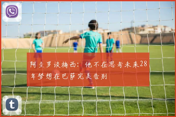 阿圭罗谈梅西：他不在思考未来28年梦想在巴萨完美告别