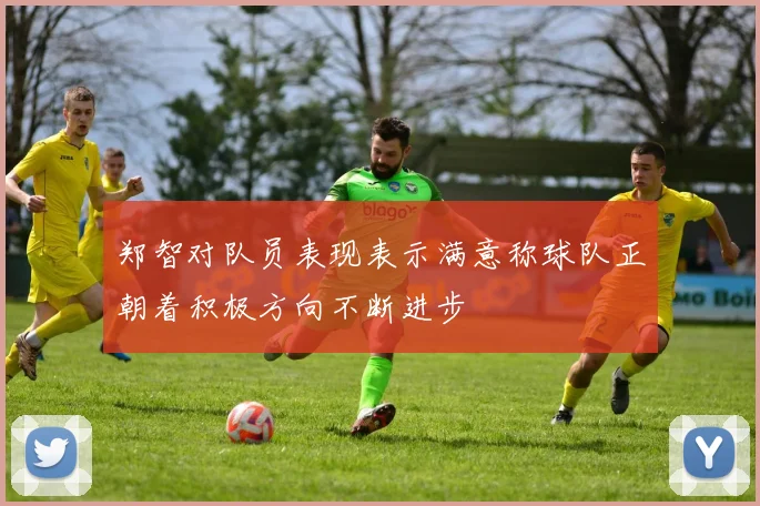 郑智对队员表现表示满意称球队正朝着积极方向不断进步