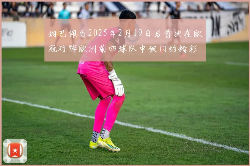 姆巴佩自2025年2月19日后首次在欧冠对阵欧洲前四球队中破门的精彩表现