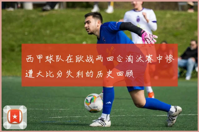 西甲球队在欧战两回合淘汰赛中惨遭大比分失利的历史回顾