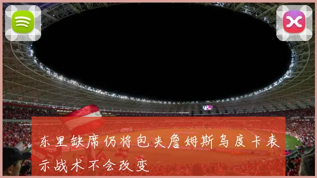 东里缺席仍将包夹詹姆斯乌度卡表示战术不会改变