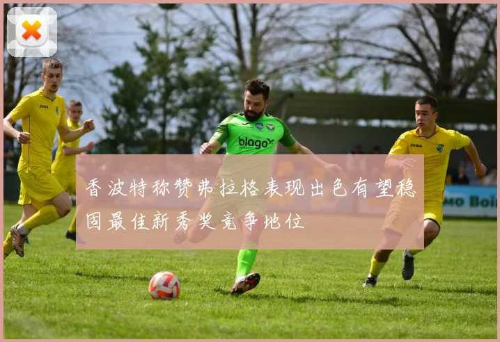 香波特称赞弗拉格表现出色有望稳固最佳新秀奖竞争地位