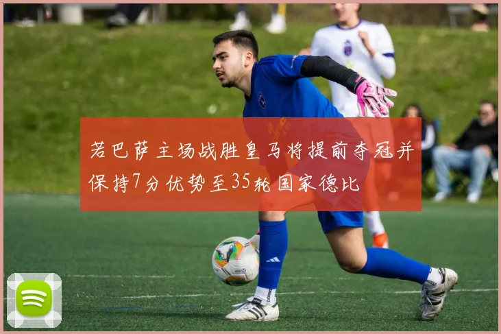 若巴萨主场战胜皇马将提前夺冠并保持7分优势至35轮国家德比