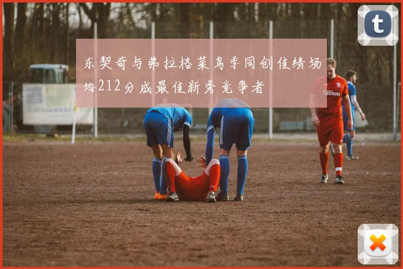 东契奇与弗拉格菜鸟季同创佳绩场均212分成最佳新秀竞争者