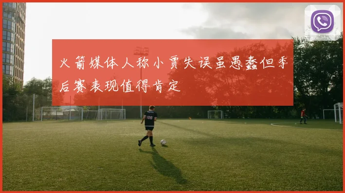 火箭媒体人称小贾失误虽愚蠢但季后赛表现值得肯定